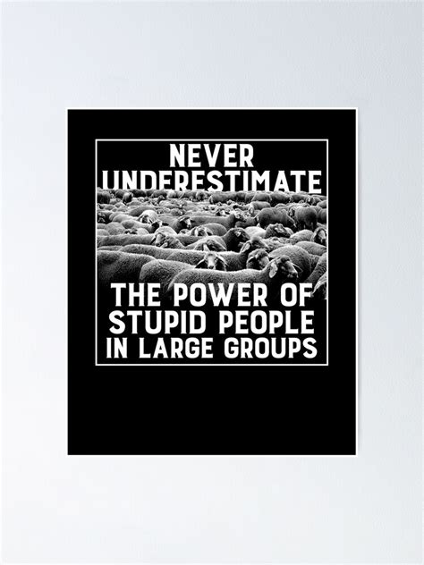 Never underestimate the persuasive power of somehow. "Never Underestimate The Power Of Stupid People In Large Groups" Poster by gorillamerch | Redbubble