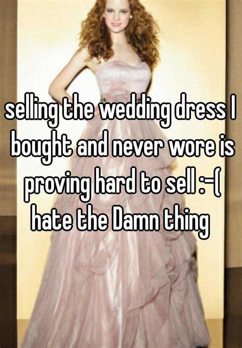 selling the wedding dress i bought and never wore is proving hard to sell hate the damn thing