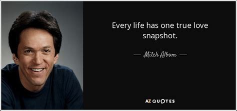 37 most famous mitch albom quotes and sayings. Mitch Albom quote: Every life has one true love snapshot.