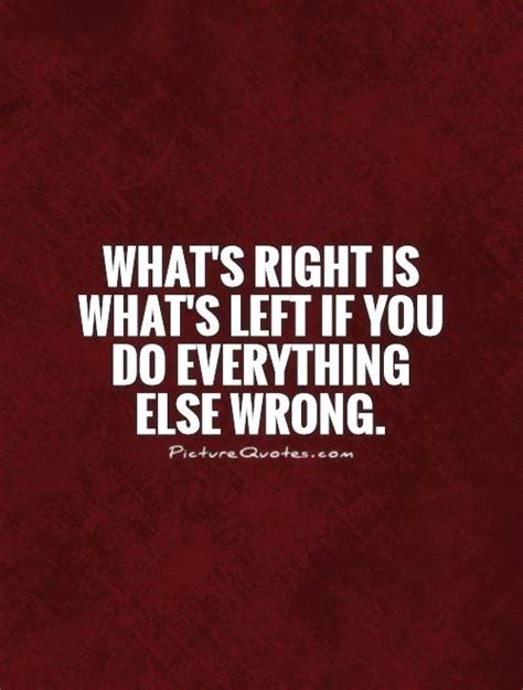 They'll help you realize that nothing worth having is easy, but that you can enjoy the work involved in getting the prizes that you covet the most. What's right is what's left if you do everything else wrong | Picture Quotes