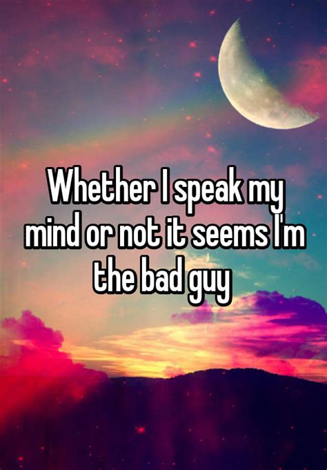 Whether I Speak My Mind Or Not It Seems I M The Bad Guy