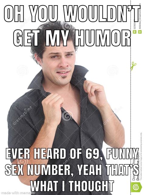 oh you wouldn t get my humor ever heard of 69 funny sex number yeah that s what i thought