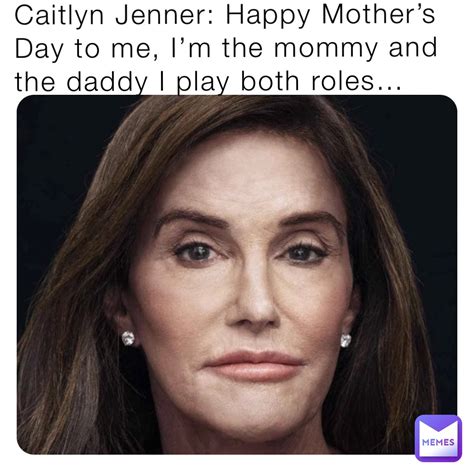 Nobody Caitlyn Jenner Happy Mothers Day To Me Im The Mommy And The Daddy I Play Both Roles