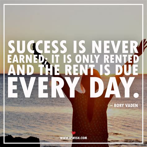 Success Is Never Earned It Is Only Rented And The Rent Is Due Every