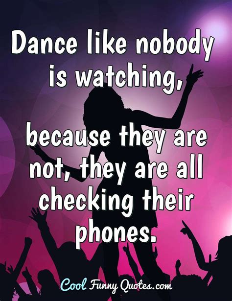 Dance Like Nobody Is Watching Because They Are Not They Are All Checking