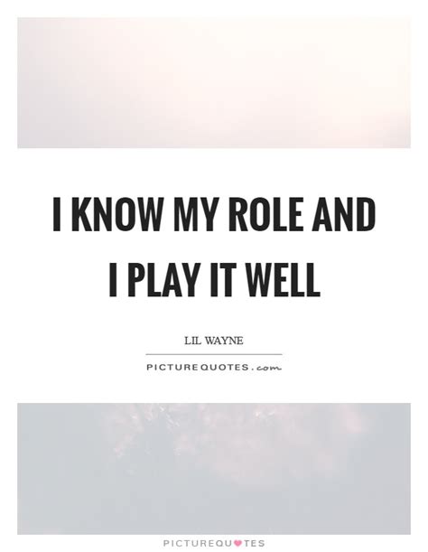 I Know My Role And I Play It Well Picture Quotes