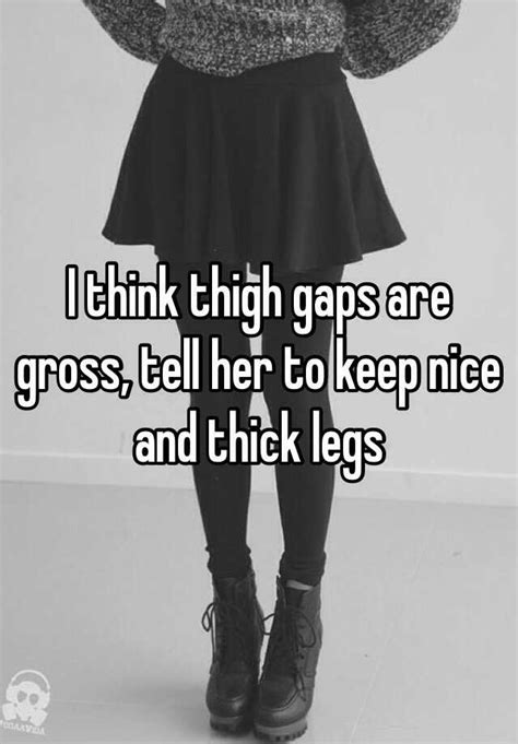 i think thigh gaps are gross tell her to keep nice and thick legs
