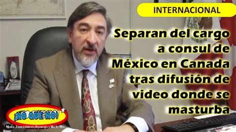 No Que No 🔴separan Del Cargo A Consul De Mexico En Canada Tras Difusion De Video Donde Se Masturba