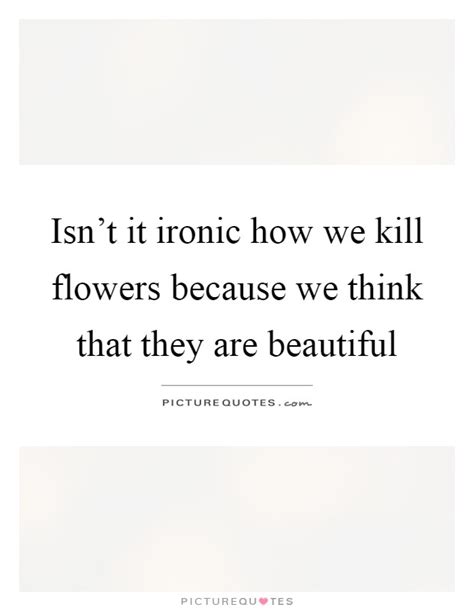 To reach out to people by writing interesting and informative blogs and articles on spirituality, astrology, lifestyle, introversion, along with quotes, thoughts, memes, etc. Isn't it ironic how we kill flowers because we think that they... | Picture Quotes
