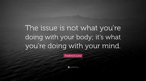frederick lenz quote “the issue is not what you re doing with your body it s what you re doing