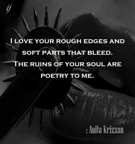I Love Your Rough Edges And Soft Parts That Bleed The Ruins Of Your