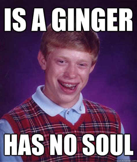 Is A Ginger Has No Soul Bad Luck Brian Quickmeme