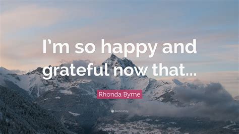 Rhonda Byrne Quote Im So Happy And Grateful Now That