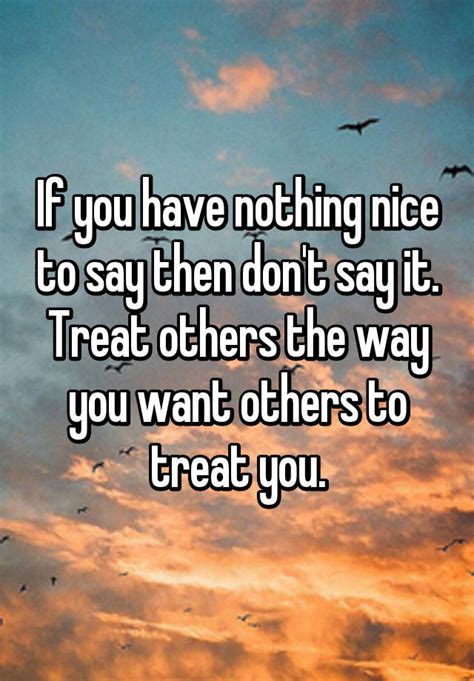 If You Have Nothing Nice To Say Then Dont Say It Treat Others The Way