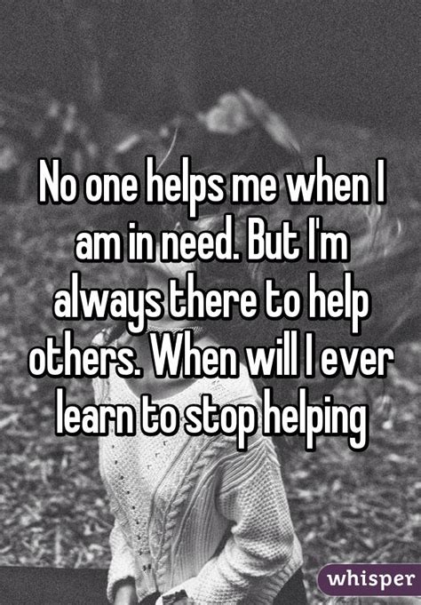 No One Helps Me When I Am In Need But Im Always There To Help Others