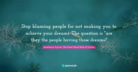 Stop Blaming People For Not Making You To Achieve Your Dreams The Que