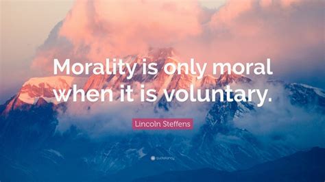 Lincoln Steffens Quote Morality Is Only Moral When It Is Voluntary