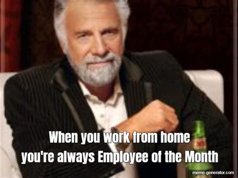When You Work From Home Youre Always Employee Of The Month Meme Generator