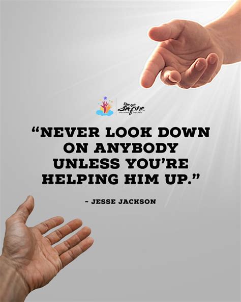 Never Look Down On Anybody Unless Youre Helping Him Up