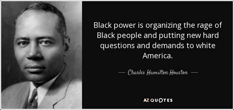 The talk of winning our share is not the easy. Charles Hamilton Houston quote: Black power is organizing the rage of Black people and...