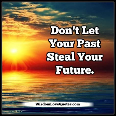 Dont Let Your Past Steal Your Future Wisdom Love Quotes