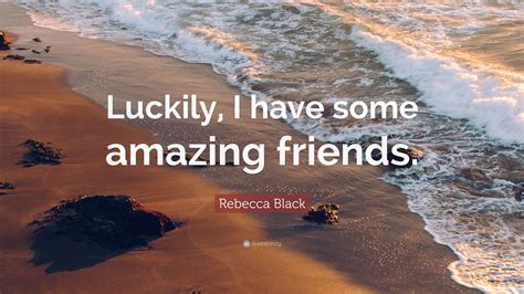 Rebecca Black Quote: “Luckily, I have some amazing friends.”