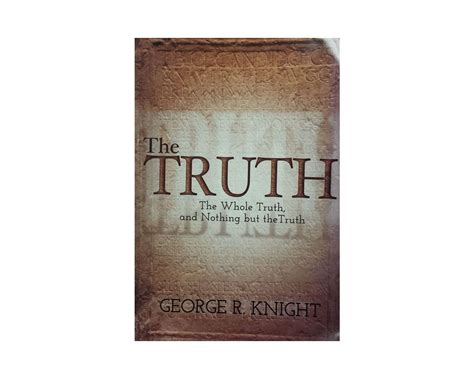 The Truth The Whole Truth Nothing But The Truth By George R Knight