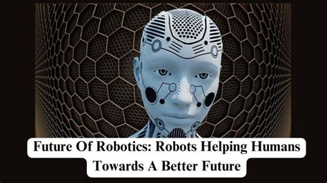 Future Of Robotics Robots Helping Humans Towards A Better Future