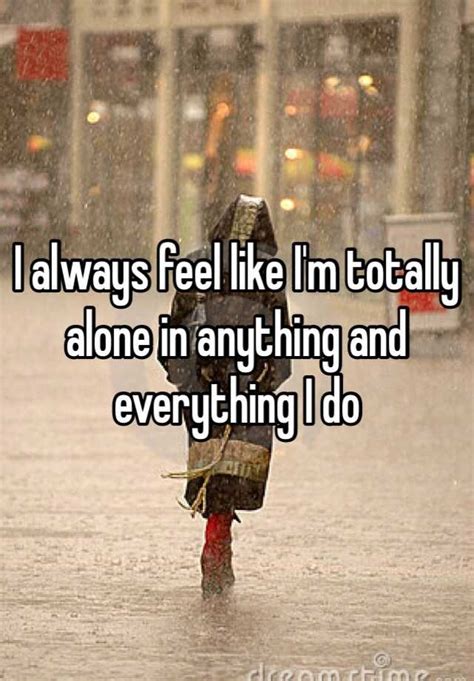 I Always Feel Like Im Totally Alone In Anything And Everything I Do