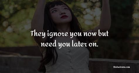 They Ignore You Now But Need You Later On Ignore Quotes