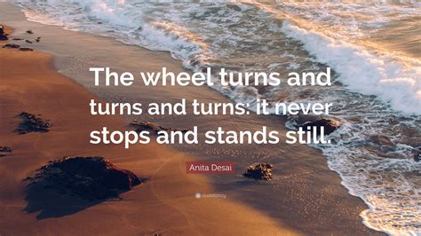 Anita Desai Quote “the Wheel Turns And Turns And Turns It Never Stops