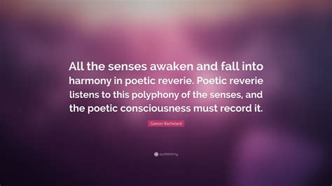 Gaston Bachelard Quote All The Senses Awaken And Fall Into Harmony In