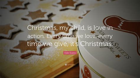 Send these inspiring christmas quotes to all your loved ones! Dale Evans Quote: "Christmas, my child, is love in action. Every time we love, every time we ...