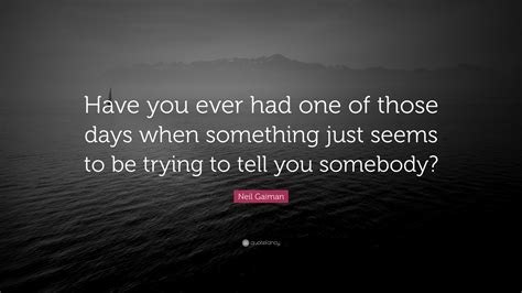 Neil Gaiman Quote “have You Ever Had One Of Those Days When Something