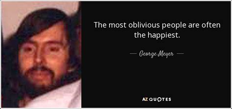 George Meyer quote: The most oblivious people are often the happiest.