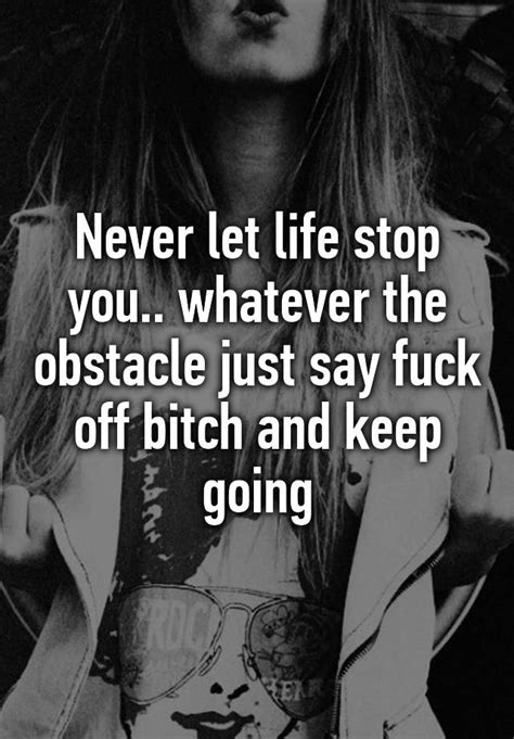Never Let Life Stop You Whatever The Obstacle Just Say Fuck Off Bitch And Keep Going
