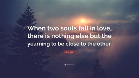 Lang Leav Quote When Two Souls Fall In Love There Is Nothing Else