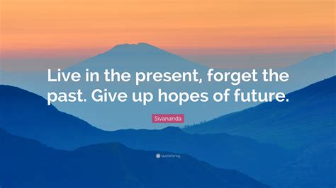 Sivananda Quote Live In The Present Forget The Past Give Up Hopes