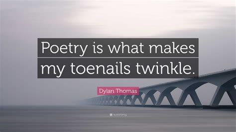 Dylan Thomas Quote “poetry Is What Makes My Toenails Twinkle”