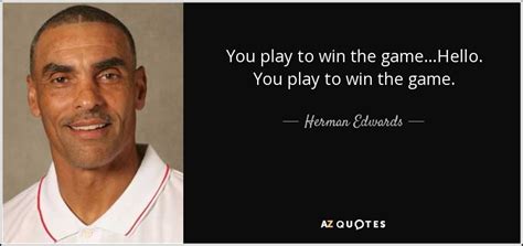 Life is a game played according to the rules. Herman Edwards quote: You play to win the game...Hello. You play to win...