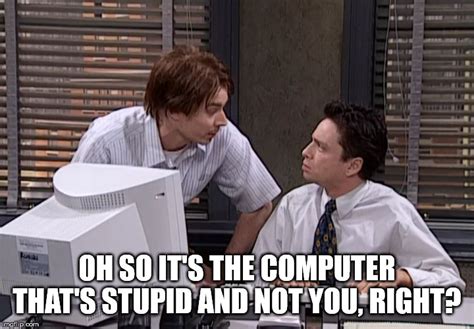 Oh So Its The Computer That Stupid And Not You Right Imgflip