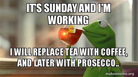 Its Sunday And Im Working I Will Replace Tea With Coffee And Later