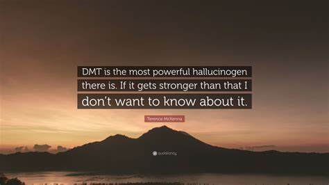The closest reference to anything that could be mildly associated with dmt is in genesis 32:30. Terence McKenna Quote: "DMT is the most powerful hallucinogen there is. If it gets stronger than ...