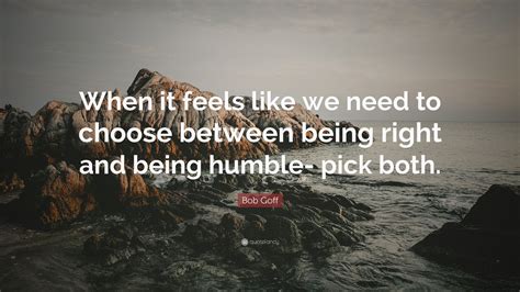 Bob Goff Quote “when It Feels Like We Need To Choose Between Being Right And Being Humble Pick