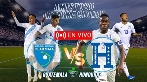 Guatemala Vs Honduras Amistoso En Vivo Youtube