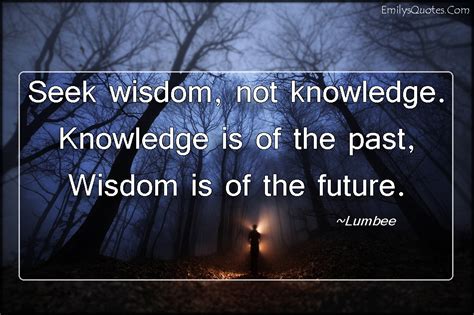 Seek Wisdom Not Knowledge Knowledge Is Of The Past Wisdom Is Of The