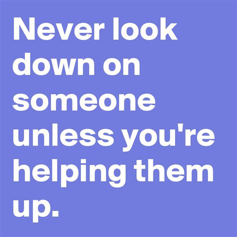 Never Look Down On Someone Unless Youre Helping Them Up Post By