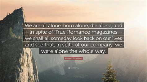 When one is without ego, one becomes infinitely free of all personal judgements, and perceives life and the world with divine eyes. Hunter S. Thompson Quote: "We are all alone, born alone, die alone, and - in spite of True ...