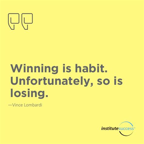 Winning is habit. Unfortunately, so is losing. Vince Lombardi ...
