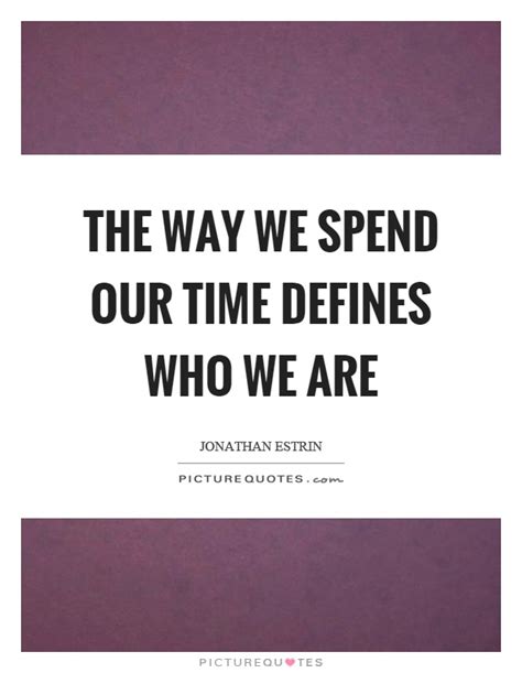 The Way We Spend Our Time Defines Who We Are Picture Quotes